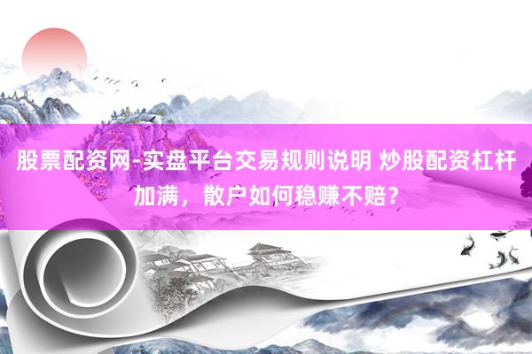 股票配资网-实盘平台交易规则说明 炒股配资杠杆加满,散户如何稳赚不赔?