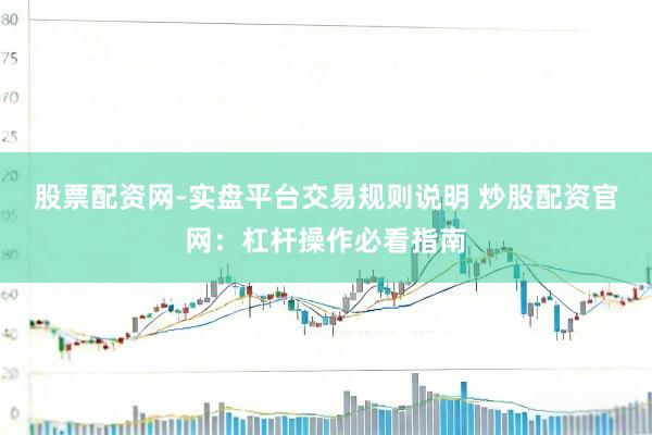 股票配资网-实盘平台交易规则说明 炒股配资官网:杠杆操作必看指南