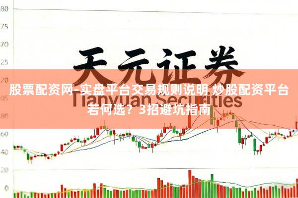 股票配资网-实盘平台交易规则说明 炒股配资平台若何选？3招避坑指南