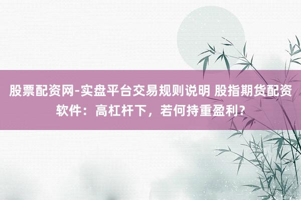 股票配资网-实盘平台交易规则说明 股指期货配资软件:高杠杆下,若何持重盈利?