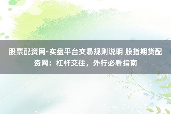 股票配资网-实盘平台交易规则说明 股指期货配资网：杠杆交往，外行必看指南