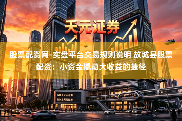 股票配资网-实盘平台交易规则说明 故城县股票配资：小资金撬动大收益的捷径