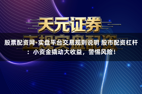 股票配资网-实盘平台交易规则说明 股市配资杠杆：小资金撬动大收益，警惕风险！