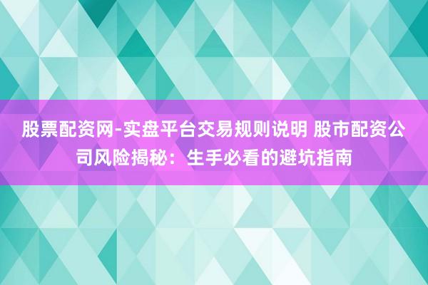 股票配资网-实盘平台交易规则说明 股市配资公司风险揭秘:生手必看的避坑指南