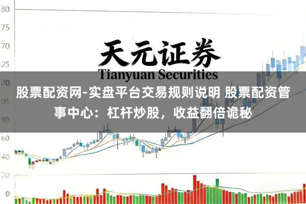 股票配资网-实盘平台交易规则说明 股票配资管事中心：杠杆炒股，收益翻倍诡秘