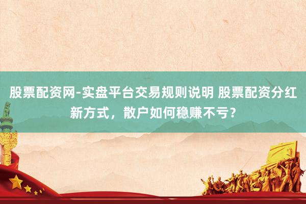 股票配资网-实盘平台交易规则说明 股票配资分红新方式，散户如何稳赚不亏？