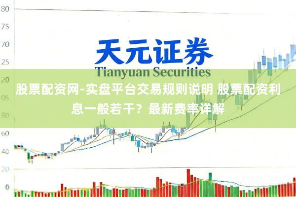 股票配资网-实盘平台交易规则说明 股票配资利息一般若干？最新费率详解