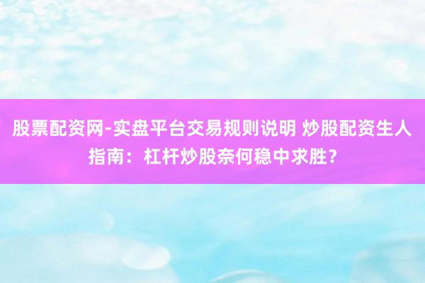 股票配资网-实盘平台交易规则说明 炒股配资生人指南：杠杆炒股奈何稳中求胜？