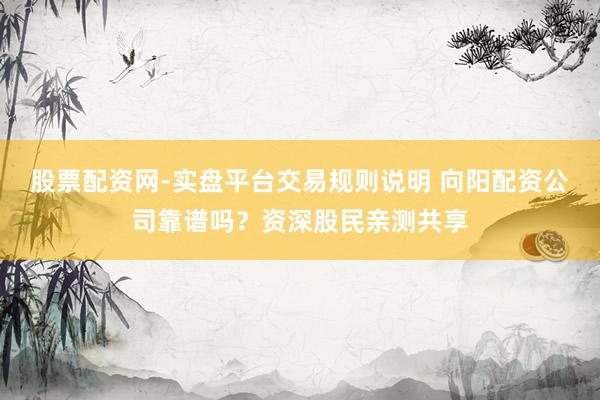 股票配资网-实盘平台交易规则说明 向阳配资公司靠谱吗？资深股民亲测共享