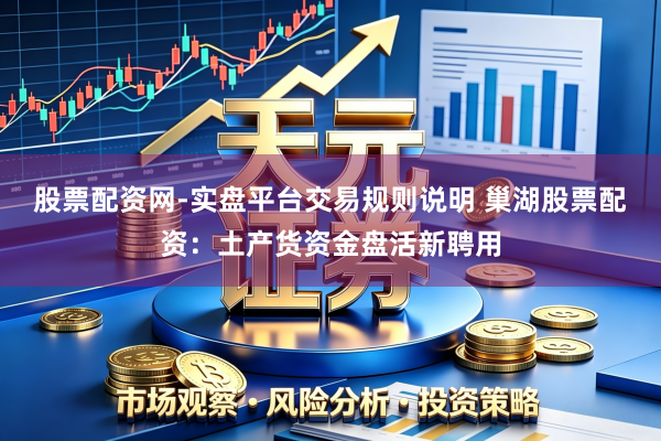 股票配资网-实盘平台交易规则说明 巢湖股票配资：土产货资金盘活新聘用