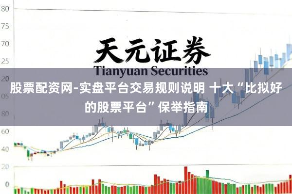 股票配资网-实盘平台交易规则说明 十大“比拟好的股票平台”保举指南