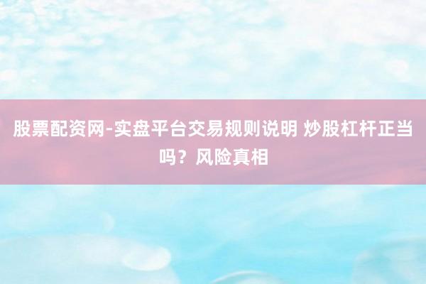 股票配资网-实盘平台交易规则说明 炒股杠杆正当吗？风险真相