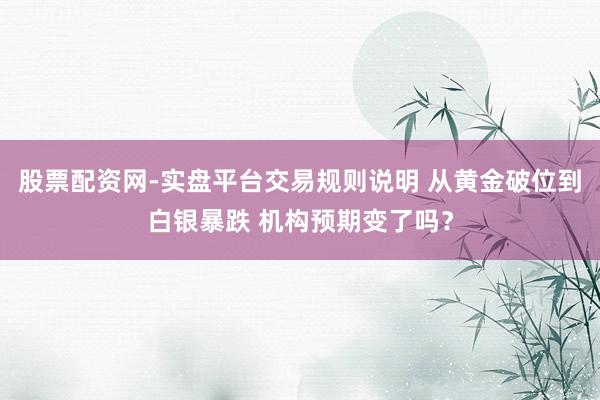 股票配资网-实盘平台交易规则说明 从黄金破位到白银暴跌 机构预期变了吗？