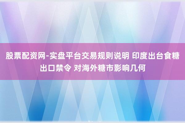 股票配资网-实盘平台交易规则说明 印度出台食糖出口禁令 对海外糖市影响几何