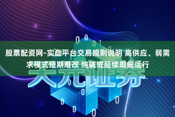 股票配资网-实盘平台交易规则说明 高供应、弱需求模式短期难改 纯碱或延续瑕疵运行