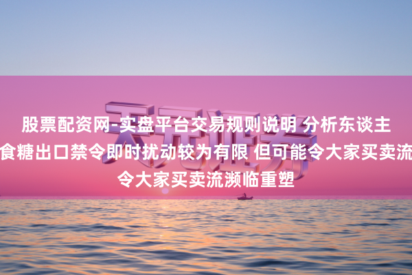 股票配资网-实盘平台交易规则说明 分析东谈主士：印度食糖出口禁令即时扰动较为有限 但可能令大家买卖流濒临重塑