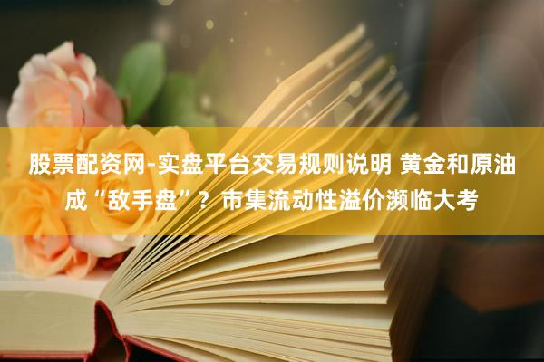 股票配资网-实盘平台交易规则说明 黄金和原油成“敌手盘”？市集流动性溢价濒临大考