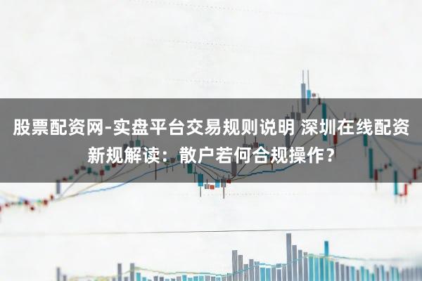 股票配资网-实盘平台交易规则说明 深圳在线配资新规解读：散户若何合规操作？