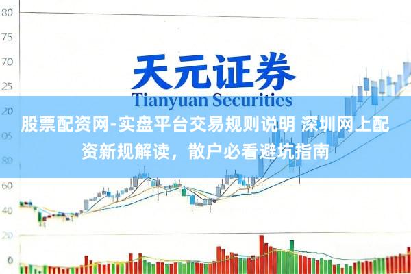 股票配资网-实盘平台交易规则说明 深圳网上配资新规解读，散户必看避坑指南