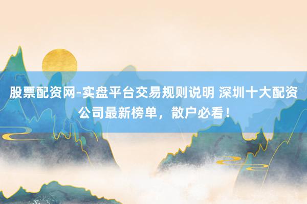 股票配资网-实盘平台交易规则说明 深圳十大配资公司最新榜单，散户必看！