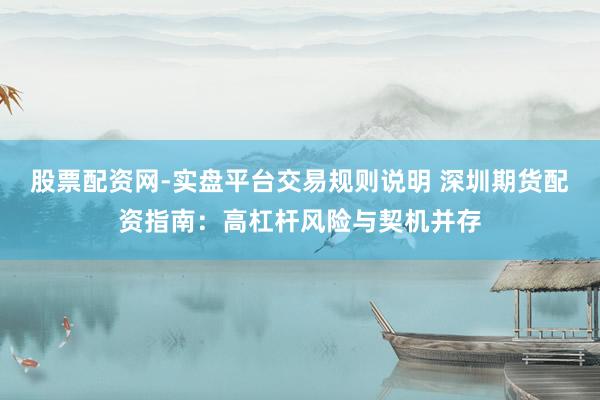股票配资网-实盘平台交易规则说明 深圳期货配资指南：高杠杆风险与契机并存